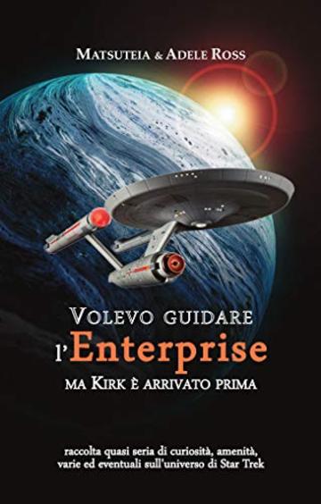 Volevo guidare l'Enterprise ma Kirk è arrivato prima: raccolta quasi seria di curiosità, amenità, varie ed eventuali sull'universo di Star Trek